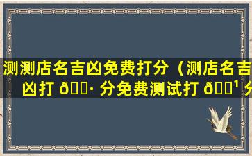 测测店名吉凶免费打分（测店名吉凶打 🌷 分免费测试打 🌹 分）